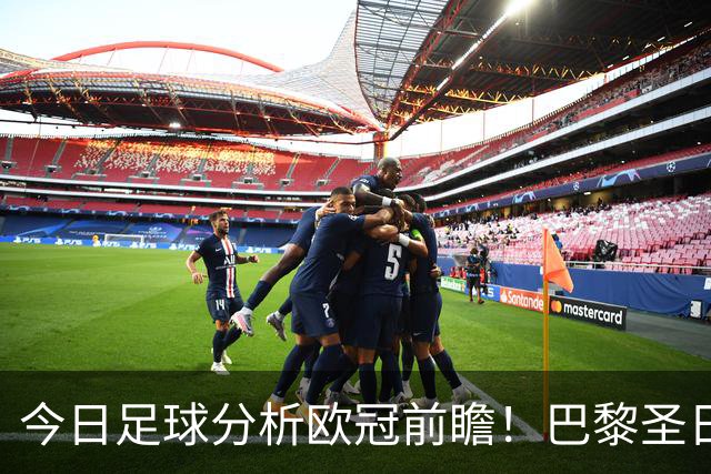 今日足球分析欧冠前瞻！巴黎圣日耳曼 vs 巴塞罗那基本面解读，卫冕冠军对上西甲劲旅