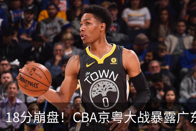 18分崩盘！CBA京粤大战暴露广东多重问题，没杜锋雪上加霜！